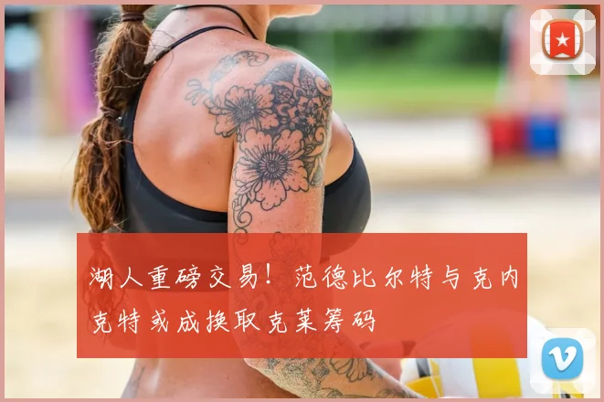湖人重磅交易!范德比尔特与克内克特或成换取克莱筹码
