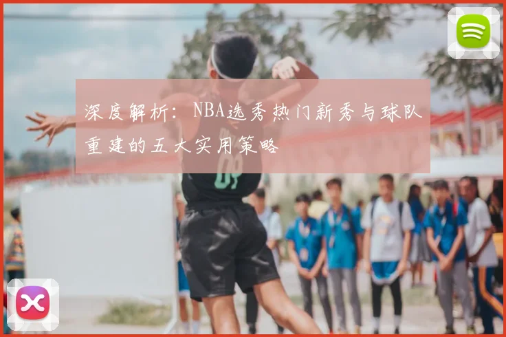深度解析:NBA选秀热门新秀与球队重建的五大实用策略