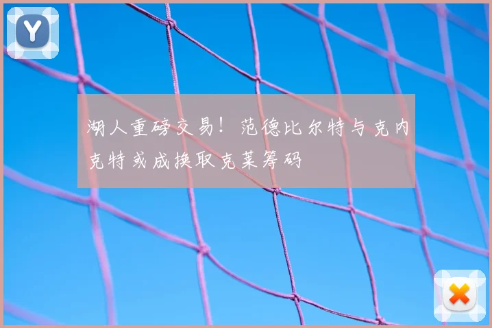 湖人重磅交易！范德比尔特与克内克特或成换取克莱筹码