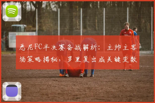 悉尼FC半决赛备战解析：主帅主客场策略揭秘，罗里复出成关键变数