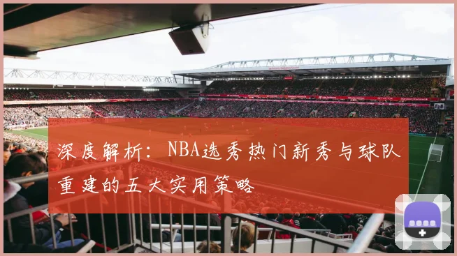 深度解析：NBA选秀热门新秀与球队重建的五大实用策略