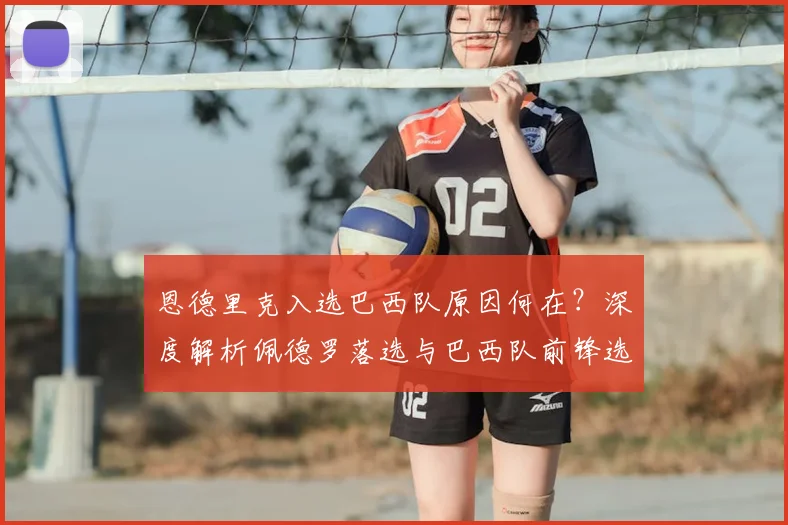 恩德里克入选巴西队原因何在?深度解析佩德罗落选与巴西队前锋选择新标准