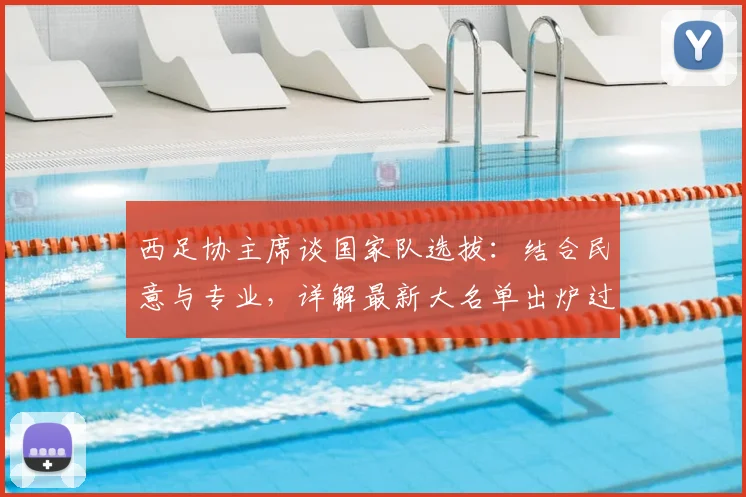 西足协主席谈国家队选拔：结合民意与专业，详解最新大名单出炉过程