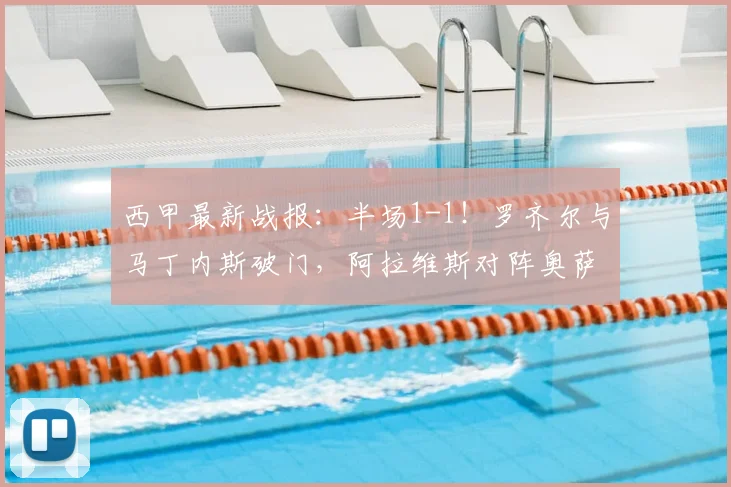 西甲最新战报:半场1-1!罗齐尔与马丁内斯破门,阿拉维斯对阵奥萨苏纳激烈对攻