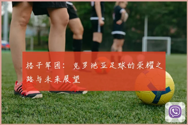 格子军团:克罗地亚足球的荣耀之路与未来展望
