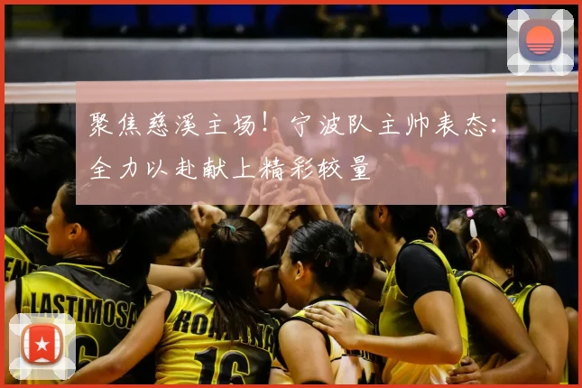 聚焦慈溪主场!宁波队主帅表态:全力以赴献上精彩较量