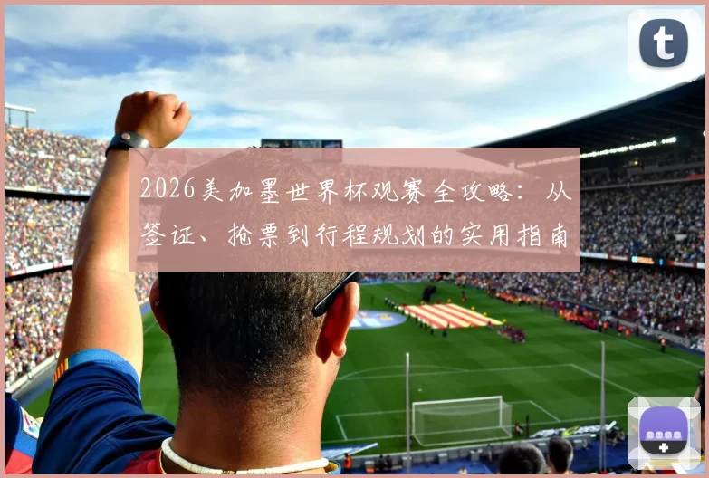 2026美加墨世界杯观赛全攻略：从签证、抢票到行程规划的实用指南