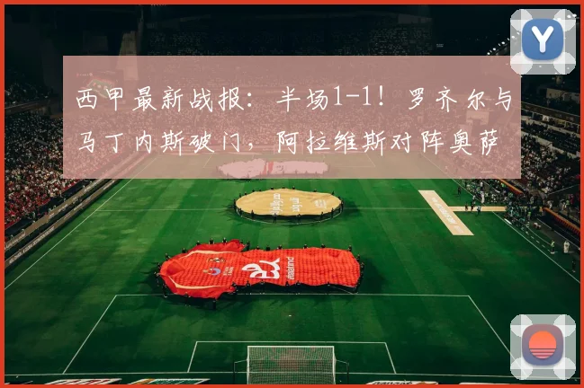 西甲最新战报:半场1-1!罗齐尔与马丁内斯破门,阿拉维斯对阵奥萨苏纳激烈对攻