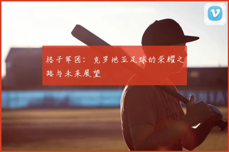 格子军团:克罗地亚足球的荣耀之路与未来展望