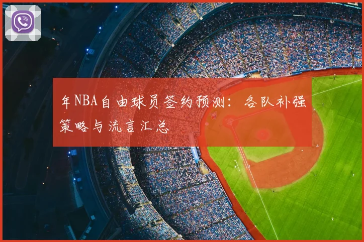 年NBA自由球员签约预测:各队补强策略与流言汇总