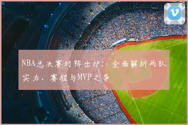 NBA总决赛对阵出炉：全面解析两队实力、赛程与MVP之争