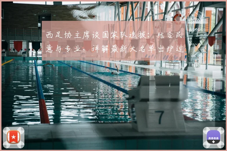 西足协主席谈国家队选拔:结合民意与专业,详解最新大名单出炉过程