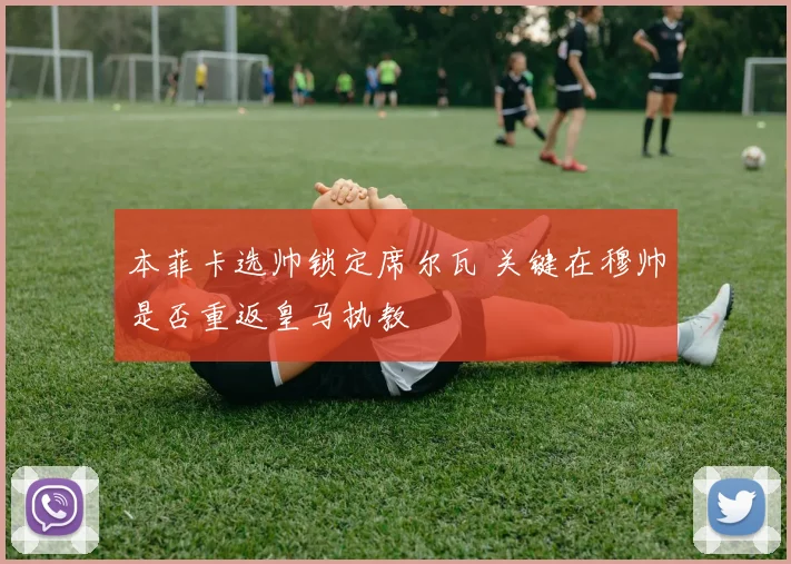本菲卡选帅锁定席尔瓦 关键在穆帅是否重返皇马执教