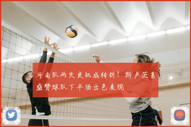 河南队两失良机成转折！斯卢茨基盛赞球队下半场出色表现